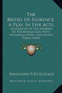 The Brides of Florence, a Play, in Five Acts: Illustrative of the Manners of the Middle Ages, with Historical Notes, and Minor Poems (1824) di Randolph Fitz-Eustace edito da Kessinger Publishing