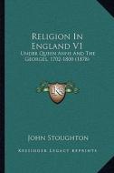 Religion in England V1: Under Queen Anne and the Georges, 1702-1800 (1878) di John Stoughton edito da Kessinger Publishing