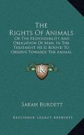 The Rights of Animals: Or the Responsibility and Obligation of Man, in the Treatment He Is Bound to Observe Towards the Animal Creation (1839 di Sarah Burdett edito da Kessinger Publishing