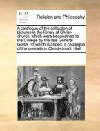 A Catalogue Of The Collection Of Pictures In The Library At Christ-church, Which Were Bequeathed To The College By The Late General Guise. To Which Is di Multiple Contributors edito da Gale Ecco, Print Editions