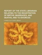 Report of the State Librarian Relating to the Registration of Births, Marriages, and Deaths, and to Divorces di Connecticut State Library edito da Rarebooksclub.com
