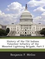 History Of The 72d Indiana Volunteer Infantry Of The Mounted Lightning Brigade, Part 2 di Benjamin F McGee edito da Bibliogov