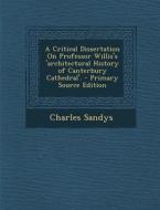 A Critical Dissertation on Professor Willis's 'Architectural History of Canterbury Cathedral'. di Charles Sandys edito da Nabu Press