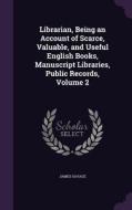 Librarian, Being An Account Of Scarce, Valuable, And Useful English Books, Manuscript Libraries, Public Records, Volume 2 di James Savage edito da Palala Press