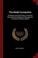 The Model Locomotive: Its Design and Construction; A Practical Manual on the Building and Management of Miniature Railwa di Henry Greenly edito da CHIZINE PUBN
