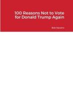100 Reasons Not to Vote for Donald Trump Again di Bob Navarro edito da Lulu.com
