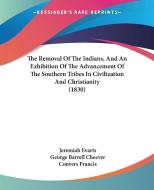The Removal Of The Indians, And An Exhibition Of The Advancement Of The Southern Tribes In Civilization And Christianity (1830) di Jeremiah Evarts, George Barrell Cheever, Convers Francis edito da Kessinger Publishing Co