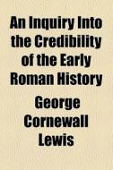 An Inquiry Into The Credibility Of The Early Roman History di George Cornewall Lewis edito da General Books Llc