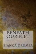 Beneath Our Feet di Bianca Drumea edito da Createspace