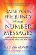 Raise Your Frequency Through Number Messages: Awaken to the Meaning of Number Sequences and Synchronicities from Animals, Nature, and the Universe di Melissa Alvarez edito da NEW AGE DIMENSION