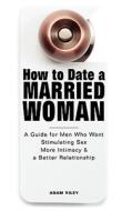How To Date A Married Woman - A Guide For Men Who Want Stimulating Sex, More Intimacy, And A Better Relationship di Adam Riley edito da Kathode Ray Enterprises, Llc