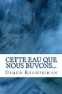 Cette Eau Que Nous Buvons... di M. Damien Koubesserian edito da Damien Koubesserian