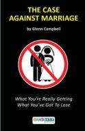 The Case Against Marriage: What You're Really Getting What You've Got to Lose di Glenn Campbell edito da Geoaktif Publications