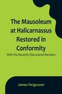 The Mausoleum at Halicarnassus Restored in Conformity With the Recently Discovered Remains di James Fergusson edito da Alpha Editions