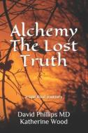Alchemy The Lost Truth di Wood Katherine Wood, Phillips MD David Phillips MD edito da Independently Published