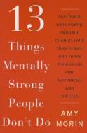 13 Things Mentally Strong People Don't Do: Take Back Your Power, Embrace Change, Face Your Fears, and Train Your Brain for Happiness and Success di Amy Morin edito da William Morrow & Company