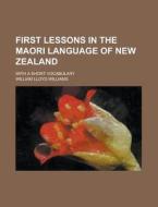 First Lessons In The Maori Language Of New Zealand; With A Short Vocabulary di William Lloyd Williams edito da General Books Llc