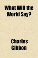 What Will The World Say? di Charles Gibbon edito da General Books Llc