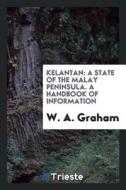 Kelantan: A State of the Malay Peninsula. a Handbook of Information di W. A. Graham edito da LIGHTNING SOURCE INC
