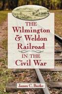 Burke, J:  The Wilmington & Weldon Railroad in the Civil War di James C. Burke edito da McFarland
