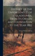 History of the Union League of Philadelphia, From its Origin and Foundation to the Year 1882 di George Parsons Lathrop edito da LEGARE STREET PR