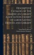 Descriptive Catalog of the American Library Association Exhibit of Labor-saving Devices and Library di Arthur Elmore Bostwick, Charles Seymour Thompson edito da LEGARE STREET PR