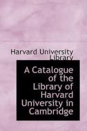 A Catalogue Of The Library Of Harvard University In Cambridge di Harvard University Library edito da Bibliolife