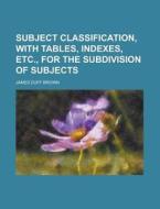 Subject Classification, With Tables, Indexes, Etc., For The Subdivision Of Subjects di James Duff Brown edito da General Books Llc