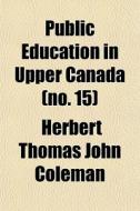 Public Education In Upper Canada No. 15 di Herbert Thomas John Coleman edito da General Books