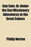Sub Sole; Or, Under The Sun Missionary A di Philip Norton edito da General Books