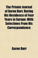 The Private Journal Of Aaron Burr, During His Residence Of Four Years In Europe; With Selections From His Correspondence di Aaron Burr edito da General Books Llc