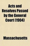 Acts And Resolves Passed By The General di Massachusetts edito da General Books