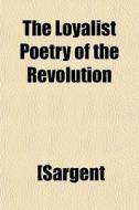The Loyalist Poetry Of The Revolution di [Sargent edito da General Books