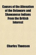 Causes Of The Alienation Of The Delaware di Charles Thomson edito da General Books