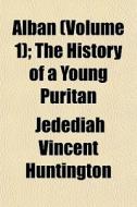 Alban Volume 1 ; The History Of A Young di Jedediah Huntington edito da General Books