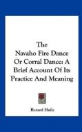 The Navaho Fire Dance or Corral Dance: A Brief Account of Its Practice and Meaning di Berard Haile edito da Kessinger Publishing