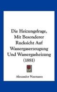 Die Heizungsfrage, Mit Besonderer Rucksicht Auf Wassergaserzeugung Und Wassergasheizung (1881) di Alexander Naumann edito da Kessinger Publishing
