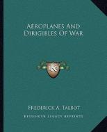 Aeroplanes and Dirigibles of War di Frederick A. Talbot edito da Kessinger Publishing