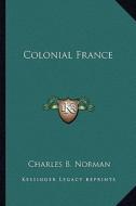 Colonial France di Charles B. Norman edito da Kessinger Publishing