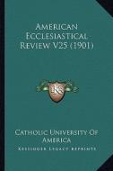 American Ecclesiastical Review V25 (1901) di Catholic University of America edito da Kessinger Publishing