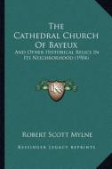 The Cathedral Church of Bayeux: And Other Historical Relics in Its Neighborhood (1904) di Robert Scott Mylne edito da Kessinger Publishing
