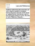 A Bill For Authorising The Executors Of John Hope To Assign To Trustees Twenty Thousand Pounds Of The Stock Or Capital Therein Mentioned, Part Of The  di Multiple Contributors edito da Gale Ecco, Print Editions