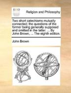 Two Short Catechisms Mutually Connected; The Questions Of The Former Being Generally Supposed And Omitted In The Latter. ... By John Brown, ... The Ei di John Brown edito da Gale Ecco, Print Editions