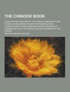 The Chinook Book; A Descriptive Analysis Of The Chinook Jargon In Plain Words, Giving Instructions For Pronunciation, Construction, Expression And Pro di Walter Shelley Phillips edito da Theclassics.us