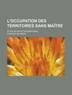 L'Occupation Des Territoires Sans Maitre; Etude de Droit International di Geological Survey, Charles Salomon edito da Rarebooksclub.com