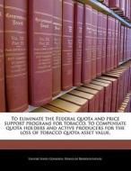 To Eliminate The Federal Quota And Price Support Programs For Tobacco, To Compensate Quota Holders And Active Producers For The Loss Of Tobacco Quota edito da Bibliogov