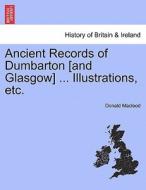 Ancient Records of Dumbarton [and Glasgow] ... Illustrations, etc. di Donald Macleod edito da British Library, Historical Print Editions