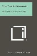 You Can Be Beautiful: With the Beauty of Holiness di Lottie Beth Hobbs edito da Literary Licensing, LLC
