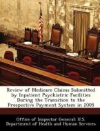 Review Of Medicare Claims Submitted By Inpatient Psychiatric Facilities During The Transition To The Prospective Payment System In 2005 edito da Bibliogov