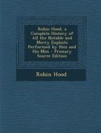 Robin Hood, a Complete History of All the Notable and Merry Exploits Performed by Him and His Men di Robin Hood edito da Nabu Press